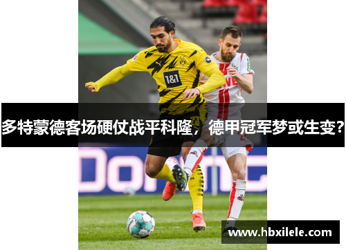 多特蒙德客场硬仗战平科隆，德甲冠军梦或生变？