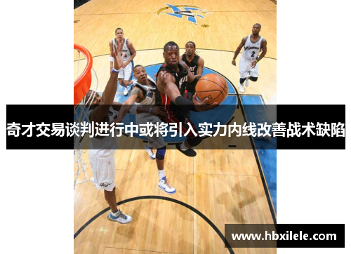 奇才交易谈判进行中或将引入实力内线改善战术缺陷