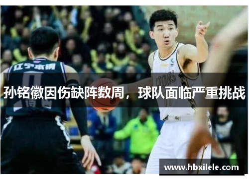 孙铭徽因伤缺阵数周，球队面临严重挑战
