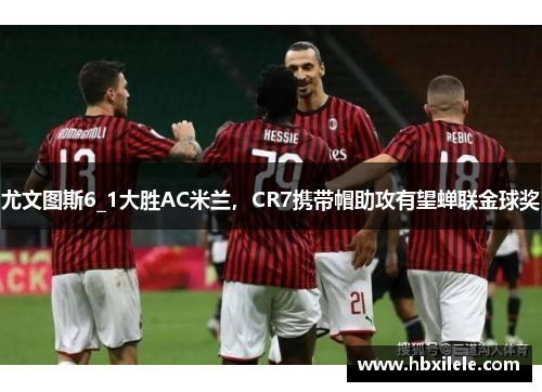 尤文图斯6_1大胜AC米兰，CR7携带帽助攻有望蝉联金球奖