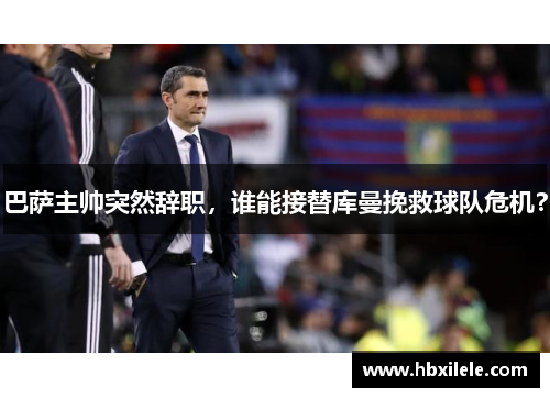 巴萨主帅突然辞职，谁能接替库曼挽救球队危机？