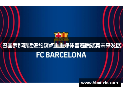 巴塞罗那新近签约疑点重重媒体普遍质疑其未来发展